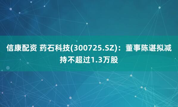信康配资 药石科技(300725.SZ)：董事陈谌拟减持不超过1.3万股
