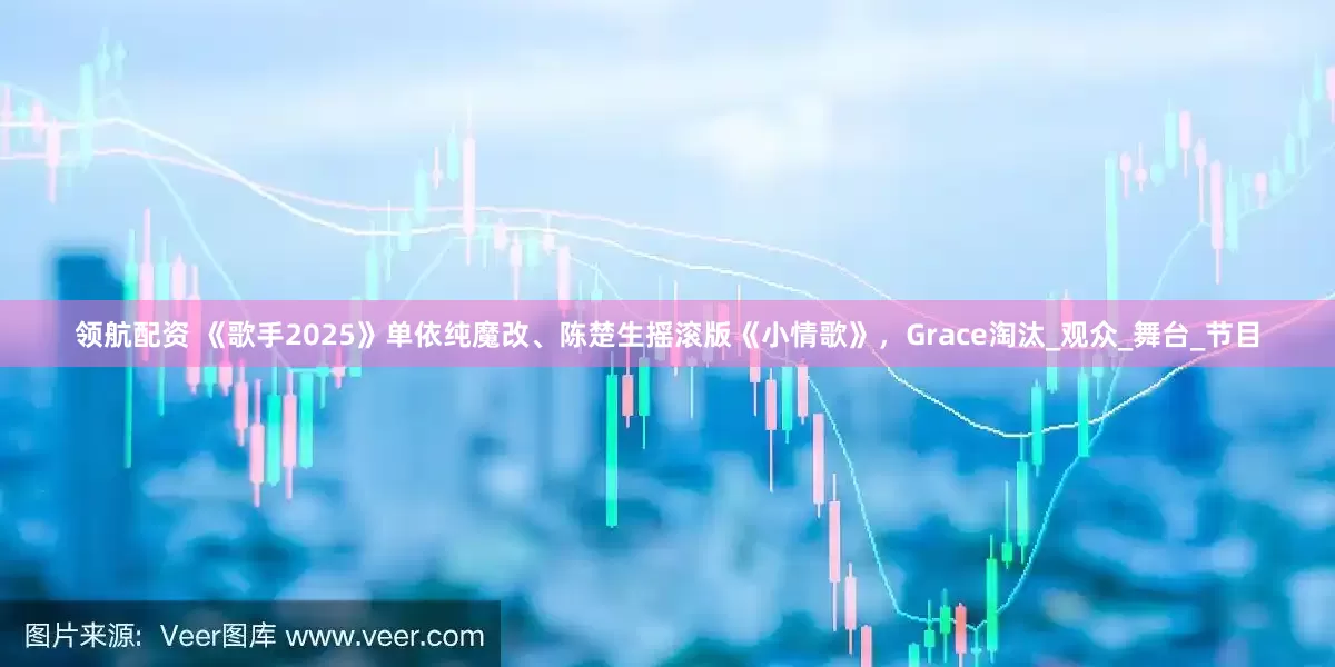 领航配资 《歌手2025》单依纯魔改、陈楚生摇滚版《小情歌》，Grace淘汰_观众_舞台_节目