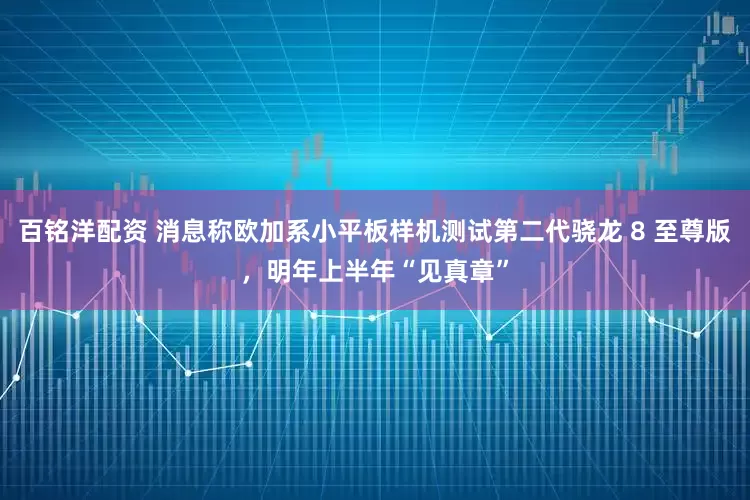 百铭洋配资 消息称欧加系小平板样机测试第二代骁龙 8 至尊版，明年上半年“见真章”