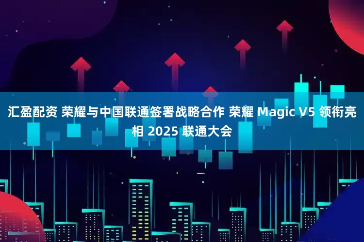 汇盈配资 荣耀与中国联通签署战略合作 荣耀 Magic V5 领衔亮相 2025 联通大会