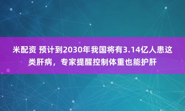 米配资 预计到2030年我国将有3.14亿人患这类肝病，专家提醒控制体重也能护肝