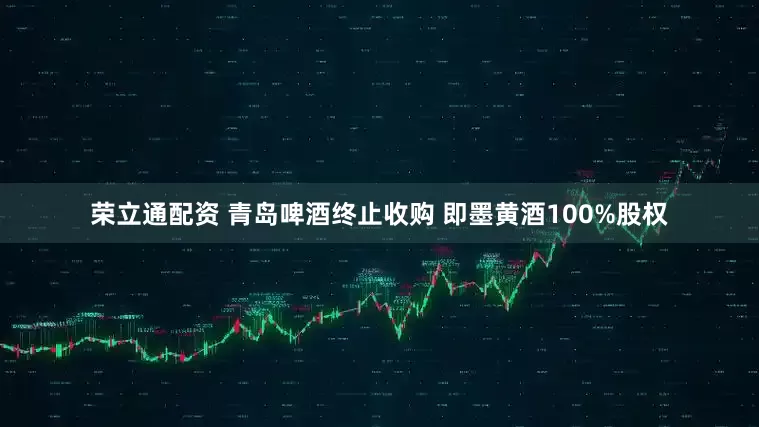 荣立通配资 青岛啤酒终止收购 即墨黄酒100%股权