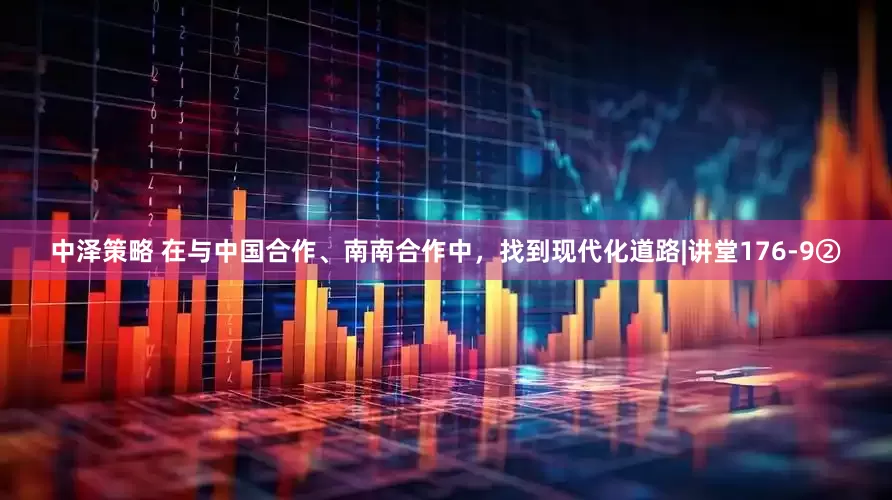 中泽策略 在与中国合作、南南合作中，找到现代化道路|讲堂176-9②