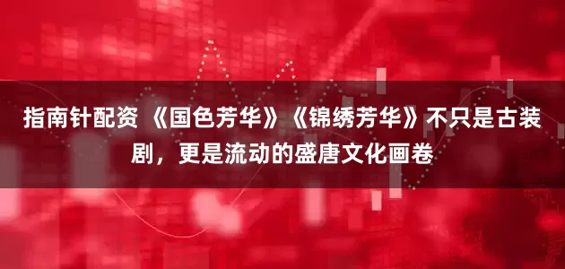 指南针配资 《国色芳华》《锦绣芳华》不只是古装剧，更是流动的盛唐文化画卷