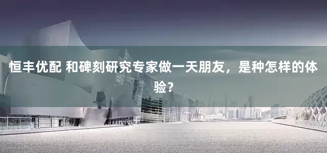 恒丰优配 和碑刻研究专家做一天朋友，是种怎样的体验？