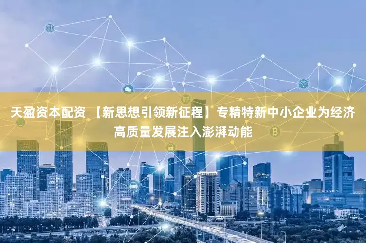 天盈资本配资 【新思想引领新征程】专精特新中小企业为经济高质量发展注入澎湃动能