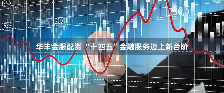 华丰金服配资 “十四五”金融服务迈上新台阶