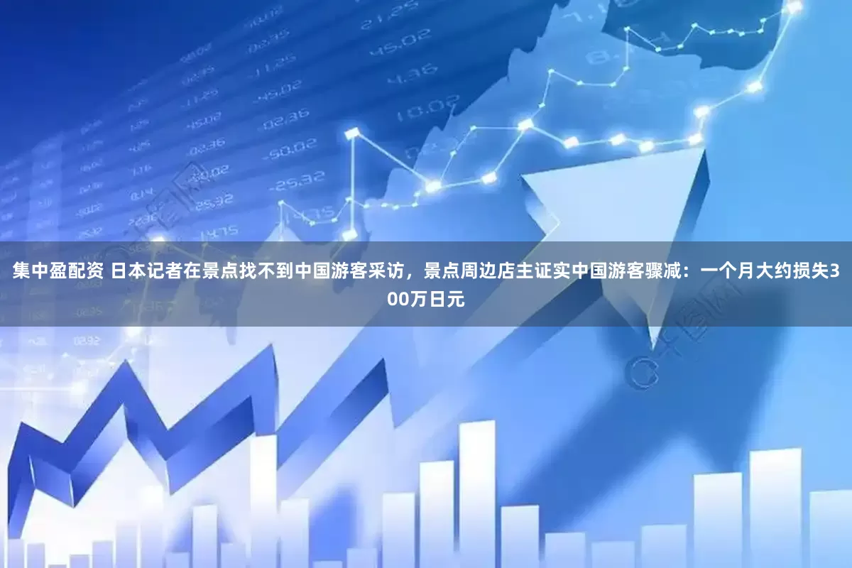 集中盈配资 日本记者在景点找不到中国游客采访，景点周边店主证实中国游客骤减：一个月大约损失300万日元