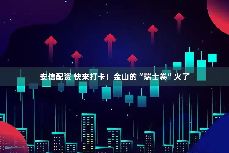 安信配资 快来打卡！金山的“瑞士卷”火了