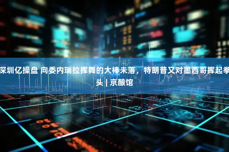 深圳亿操盘 向委内瑞拉挥舞的大棒未落，特朗普又对墨西哥挥起拳头 | 京酿馆