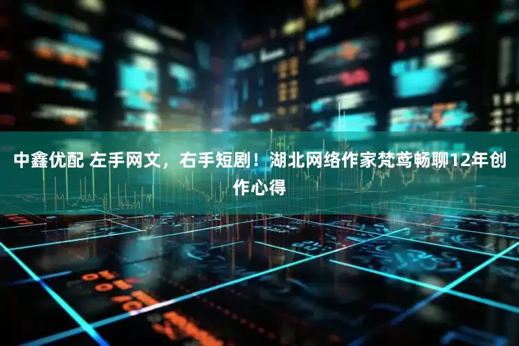 中鑫优配 左手网文，右手短剧！湖北网络作家梵鸢畅聊12年创作心得