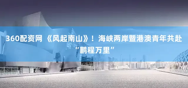 360配资网 《风起南山》！海峡两岸暨港澳青年共赴“鹏程万里”