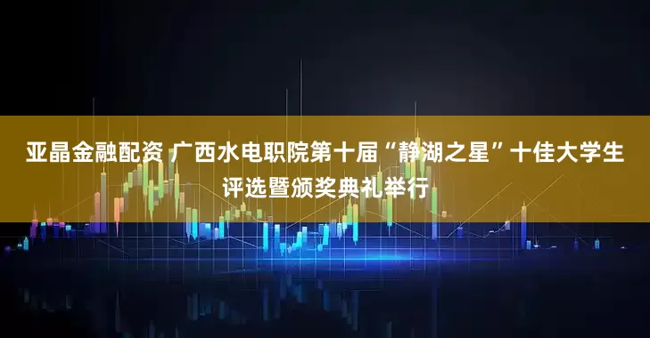 亚晶金融配资 广西水电职院第十届“静湖之星”十佳大学生评选暨颁奖典礼举行