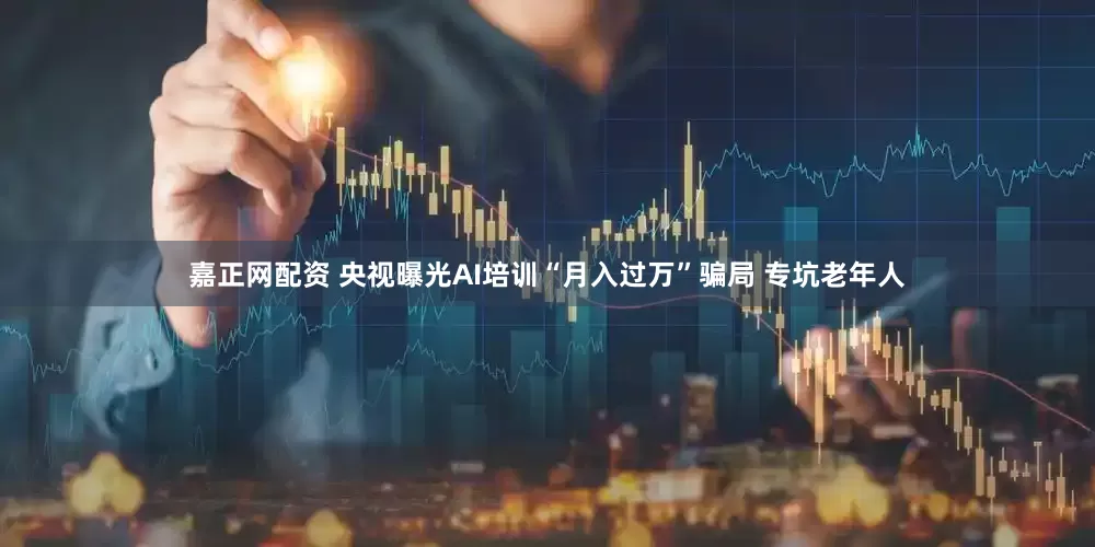 嘉正网配资 央视曝光AI培训“月入过万”骗局 专坑老年人