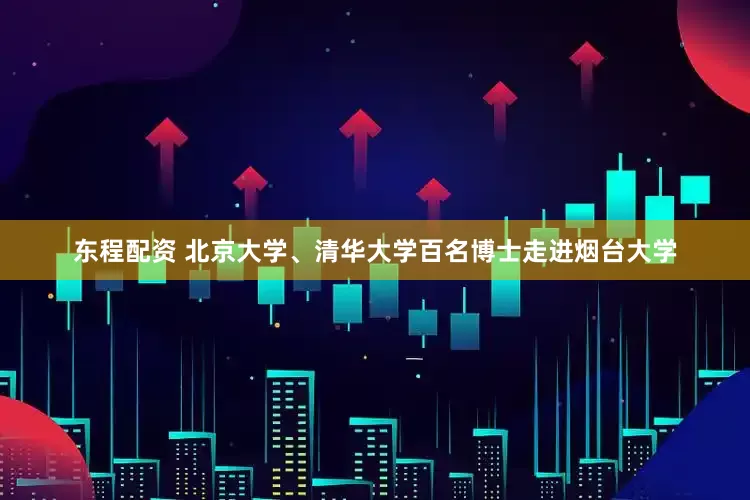 东程配资 北京大学、清华大学百名博士走进烟台大学