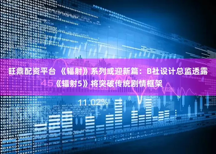 旺鼎配资平台 《辐射》系列或迎新篇：B社设计总监透露《辐射5》将突破传统剧情框架