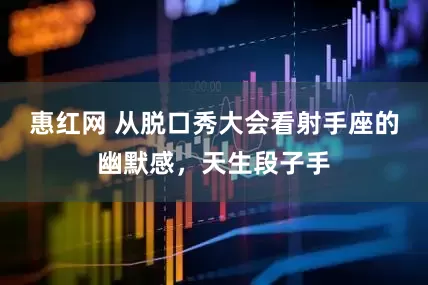惠红网 从脱口秀大会看射手座的幽默感，天生段子手