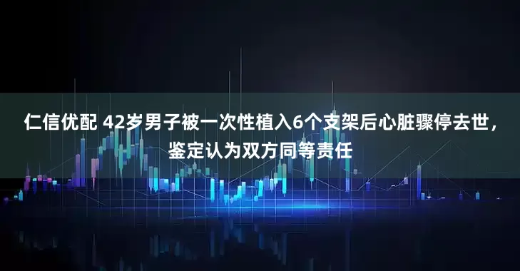 仁信优配 42岁男子被一次性植入6个支架后心脏骤停去世，鉴定认为双方同等责任