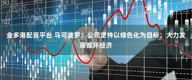 金多港配资平台 马可波罗：公司坚持以绿色化为目标，大力发展循环经济