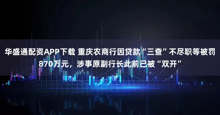 华盛通配资APP下载 重庆农商行因贷款“三查”不尽职等被罚870万元，涉事原副行长此前已被“双开”