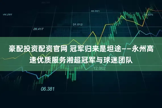 豪配投资配资官网 冠军归来是坦途——永州高速优质服务湘超冠军与球迷团队