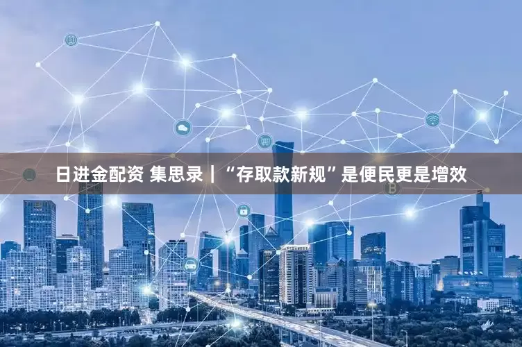 日进金配资 集思录｜“存取款新规”是便民更是增效