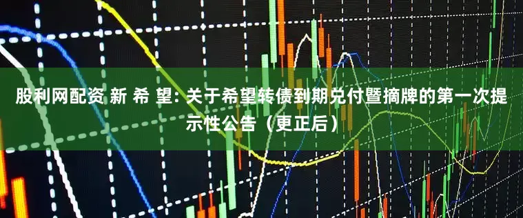 股利网配资 新 希 望: 关于希望转债到期兑付暨摘牌的第一次提示性公告（更正后）