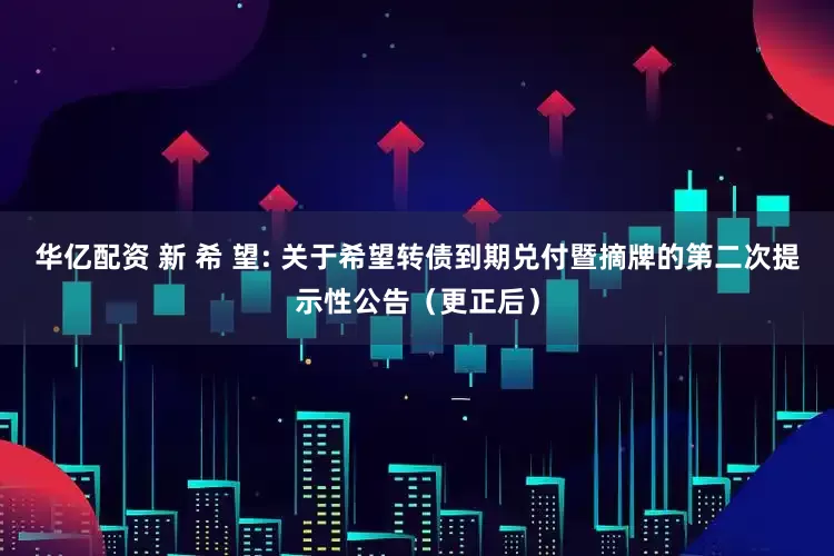 华亿配资 新 希 望: 关于希望转债到期兑付暨摘牌的第二次提示性公告（更正后）