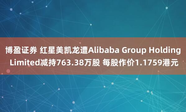 博盈证券 红星美凯龙遭Alibaba Group Holding Limited减持763.38万股 每股作价1.1759港元