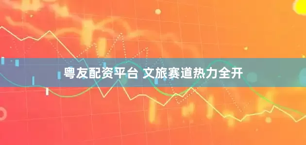 粤友配资平台 文旅赛道热力全开