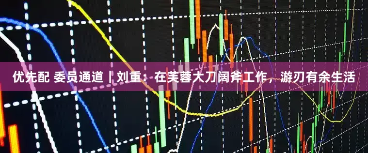 优先配 委员通道｜刘重：在芙蓉大刀阔斧工作，游刃有余生活