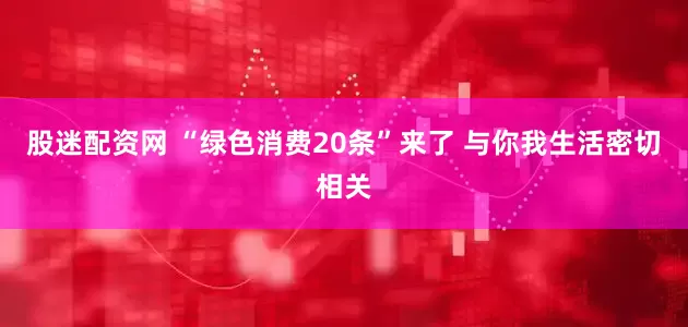 股迷配资网 “绿色消费20条”来了 与你我生活密切相关