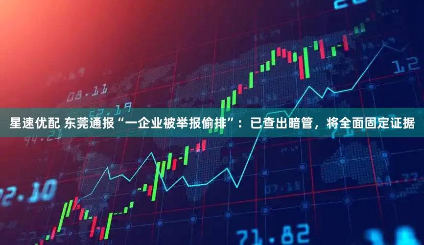星速优配 东莞通报“一企业被举报偷排”：已查出暗管，将全面固定证据