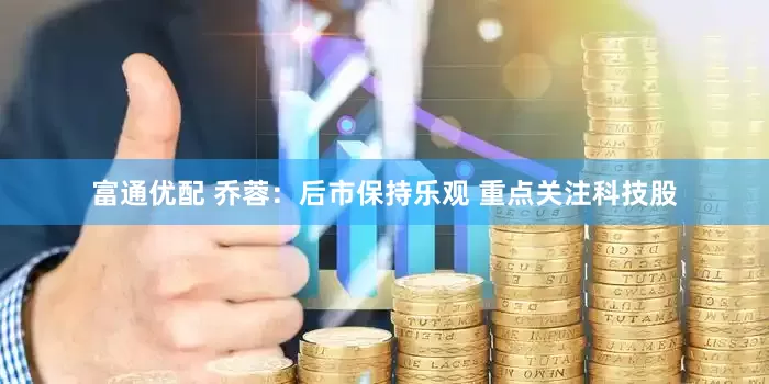富通优配 乔蓉：后市保持乐观 重点关注科技股