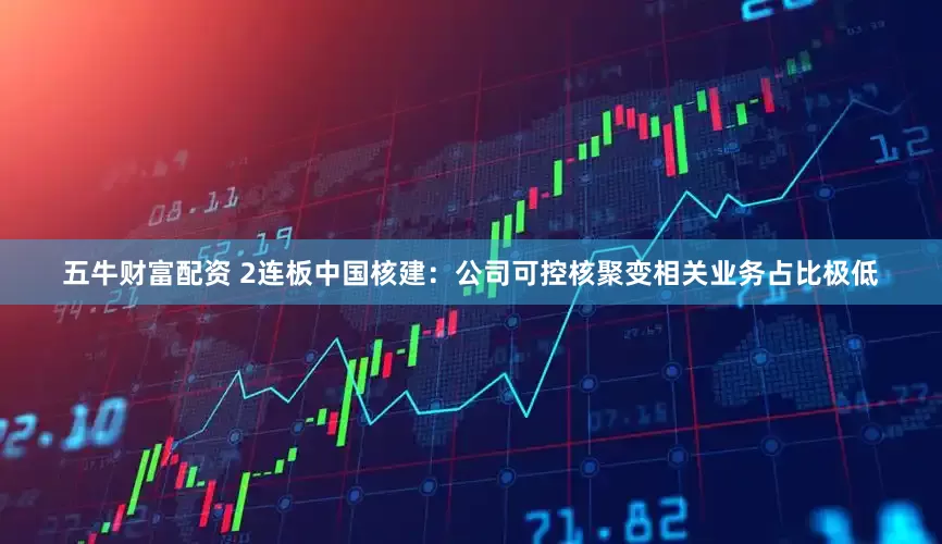 五牛财富配资 2连板中国核建：公司可控核聚变相关业务占比极低