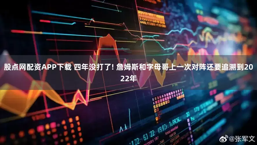股点网配资APP下载 四年没打了! 詹姆斯和字母哥上一次对阵还要追溯到2022年