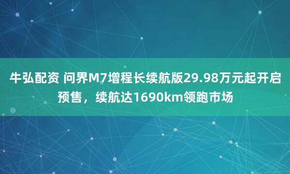 牛弘配资 问界M7增程长续航版29.98万元起开启预售，续航达1690km领跑市场