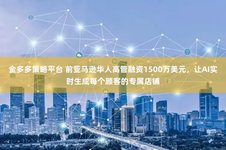金多多策略平台 前亚马逊华人高管融资1500万美元，让AI实时生成每个顾客的专属店铺