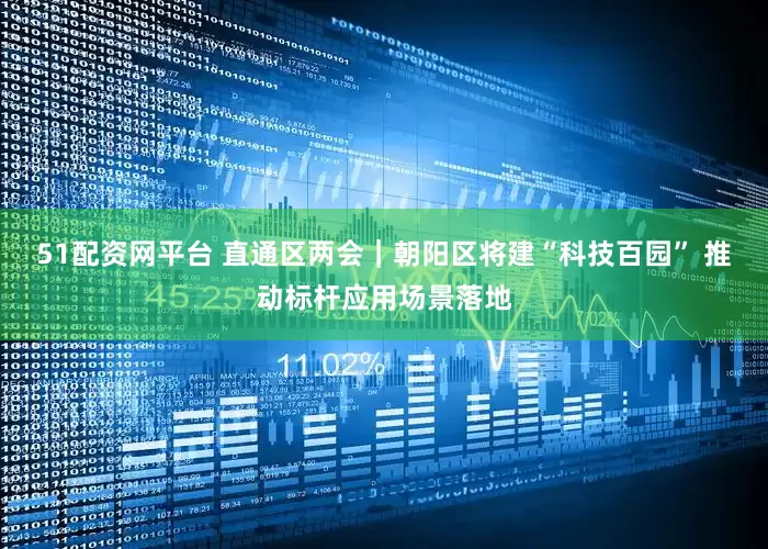 51配资网平台 直通区两会｜朝阳区将建“科技百园” 推动标杆应用场景落地