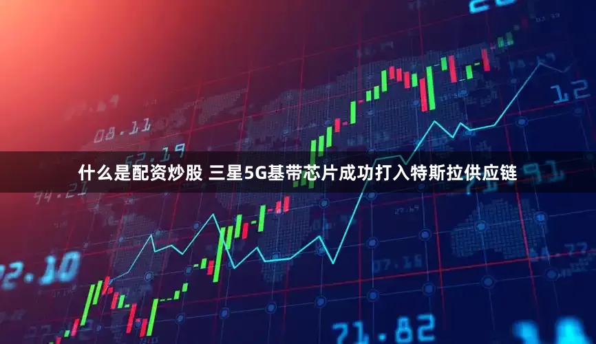 什么是配资炒股 三星5G基带芯片成功打入特斯拉供应链