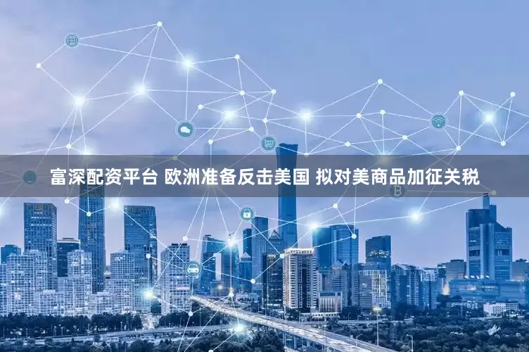富深配资平台 欧洲准备反击美国 拟对美商品加征关税