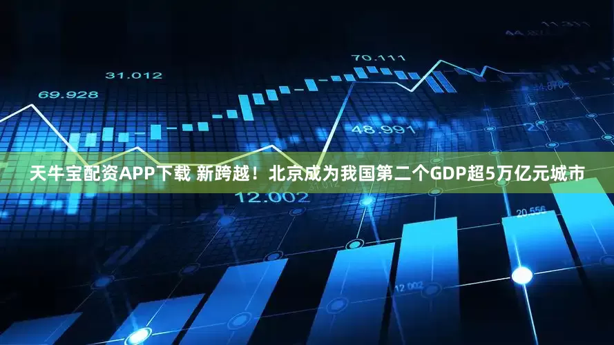 天牛宝配资APP下载 新跨越！北京成为我国第二个GDP超5万亿元城市