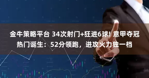 金牛策略平台 34次射门+狂进6球! 意甲夺冠热门诞生：52分领跑，进攻火力独一档