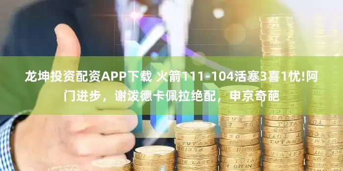 龙坤投资配资APP下载 火箭111-104活塞3喜1忧!阿门进步，谢泼德卡佩拉绝配，申京奇葩