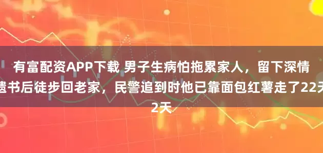 有富配资APP下载 男子生病怕拖累家人，留下深情遗书后徒步回老家，民警追到时他已靠面包红薯走了22天