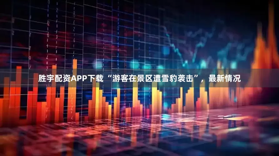 胜宇配资APP下载 “游客在景区遭雪豹袭击”，最新情况