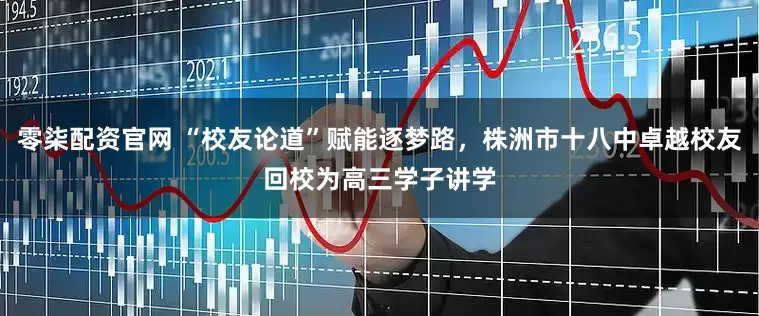 零柒配资官网 “校友论道”赋能逐梦路，株洲市十八中卓越校友回校为高三学子讲学