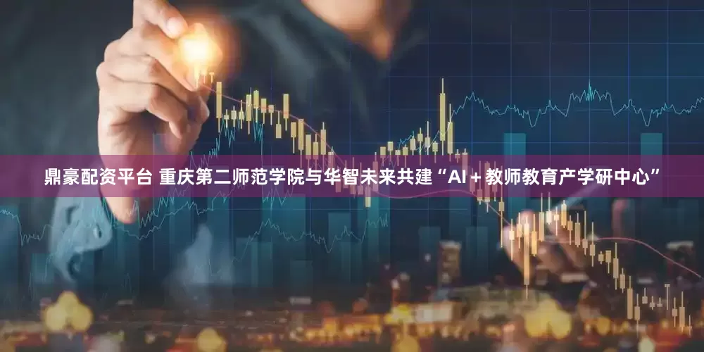 鼎豪配资平台 重庆第二师范学院与华智未来共建“AI＋教师教育产学研中心”