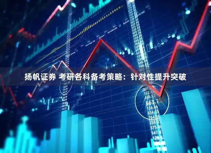 扬帆证券 考研各科备考策略：针对性提升突破