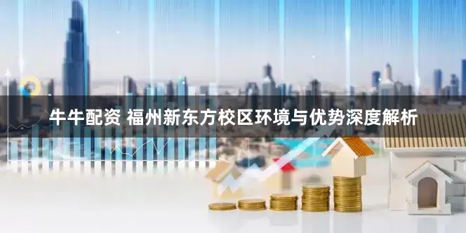 牛牛配资 福州新东方校区环境与优势深度解析